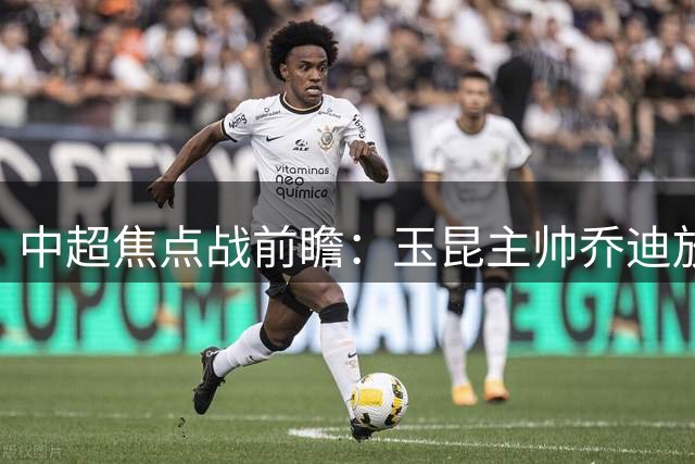 中超焦点战前瞻：玉昆主帅乔迪放话死磕蓉城 誓保高原主场不败金身