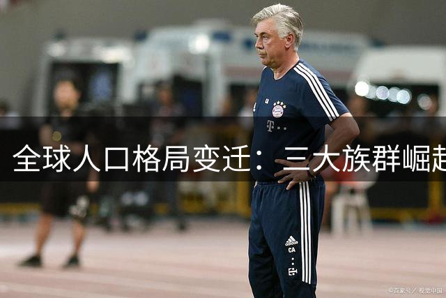 全球人口格局变迁：三大族群崛起或将重塑世界版图