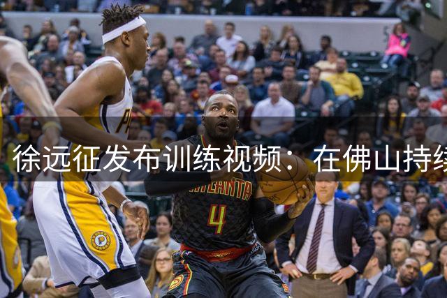 徐远征发布训练视频：在佛山持续精进球技