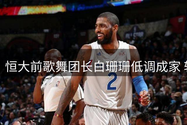 恒大前歌舞团长白珊珊低调成家 转型澳门的普通舞者生活