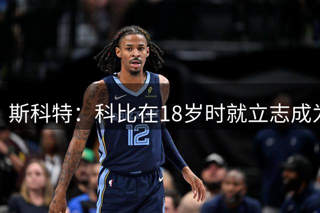斯科特：科比在18岁时就立志成为历史最佳 他甚至在黑暗中投篮