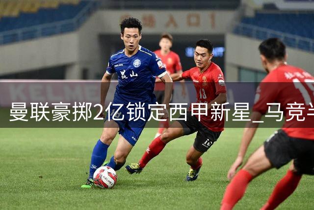 曼联豪掷2亿锁定西甲新星 马竞半路杀出引争夺战