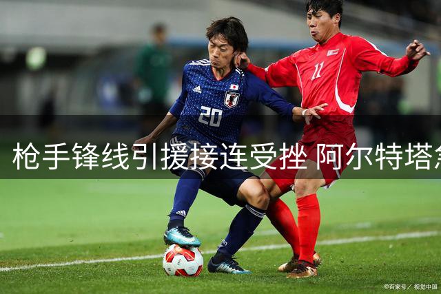 枪手锋线引援接连受挫 阿尔特塔急需B计划解困局