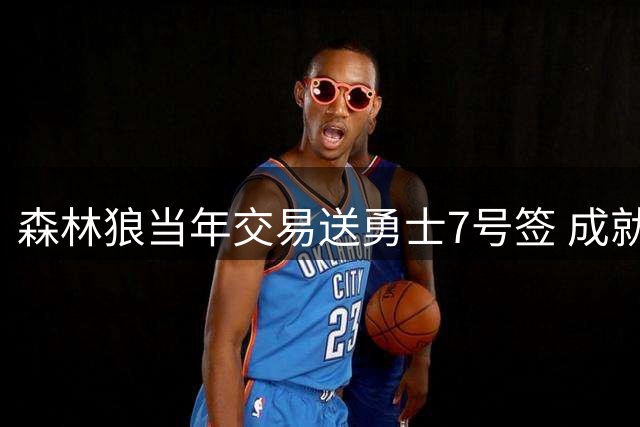 森林狼当年交易送勇士7号签 成就库明加加盟