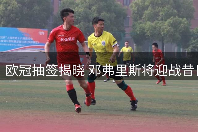 欧冠抽签揭晓 邓弗里斯将迎战昔日东家国际米兰