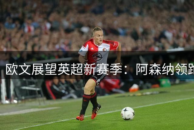 欧文展望英超新赛季：阿森纳领跑 红军蓝军或成最大拦路虎
