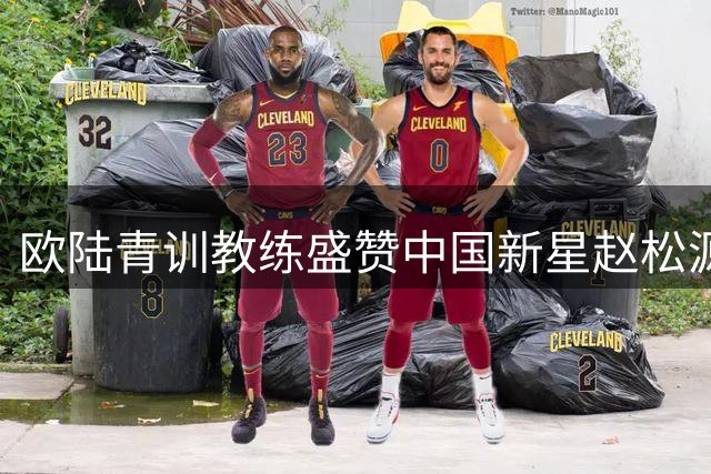 欧陆青训教练盛赞中国新星赵松源：天赋异禀的未来之星