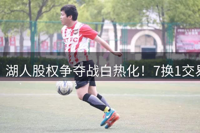湖人股权争夺战白热化！7换1交易方案引热议
