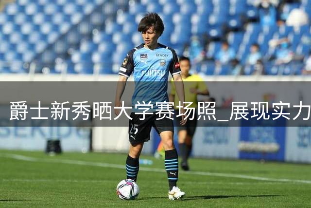 爵士新秀晒大学赛场照 展现实力惊人