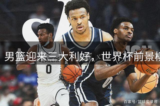 男篮迎来三大利好，世界杯前景柳暗花明