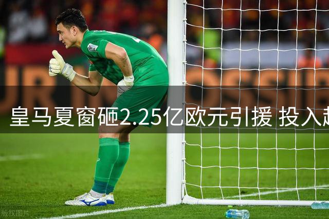 皇马夏窗砸2.25亿欧元引援 投入超巴萨马竞总和