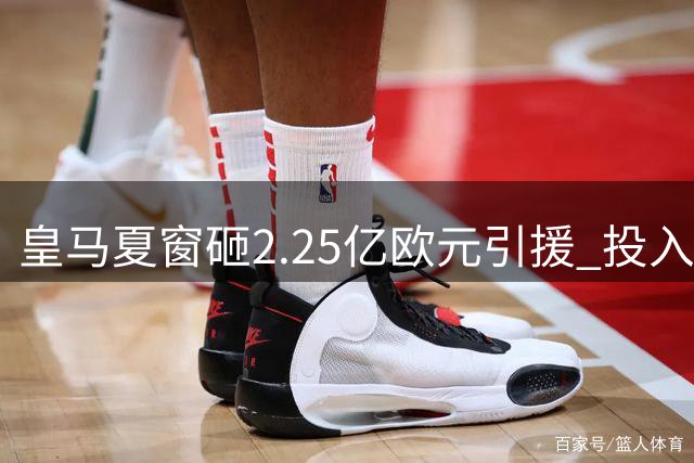 皇马夏窗砸2.25亿欧元引援 投入超巴萨马竞总和