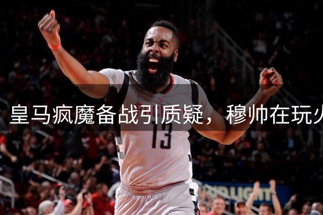 皇马疯魔备战引质疑，穆帅在玩火还是真懂球？最近刷皇马新闻，看到一条让人心里一紧——穆里尼奥在巴尔德贝巴斯给全队加量了