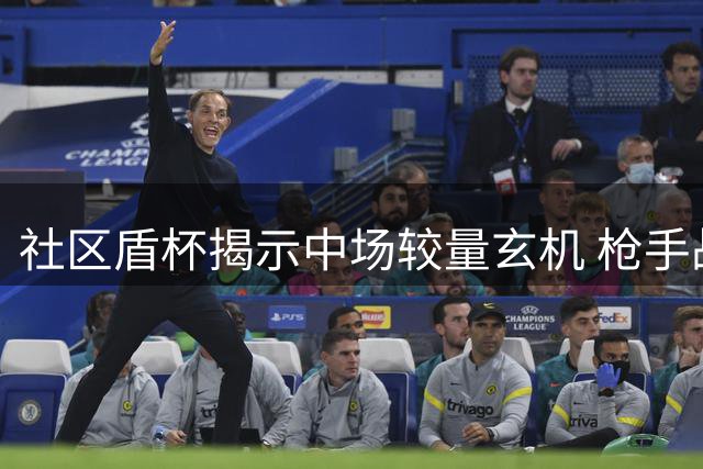社区盾杯揭示中场较量玄机 枪手战术压制显露蓝月软肋