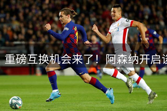 重磅互换机会来了！阿森纳开启谈判，奥西门有望登陆酋长球场