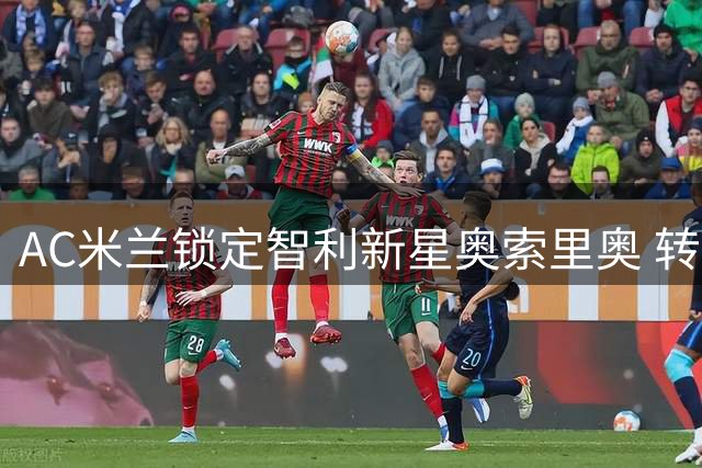 AC米兰锁定智利新星奥索里奥 转会谈判进入关键阶段