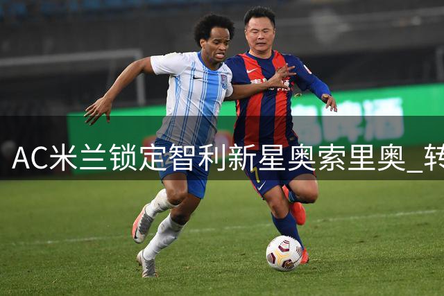 AC米兰锁定智利新星奥索里奥 转会谈判进入关键阶段